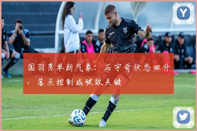 国羽男单新气象：石宇奇状态回升，落点控制成破敌关键