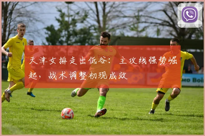 天津女排走出低谷：主攻线强势崛起，战术调整初现成效