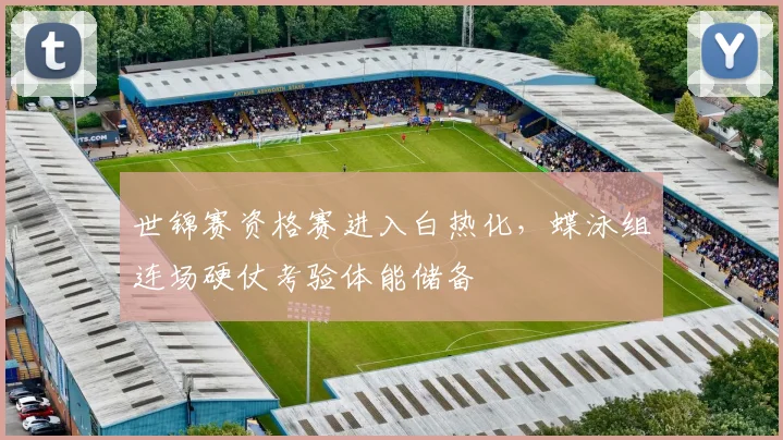 世锦赛资格赛进入白热化，蝶泳组连场硬仗考验体能储备