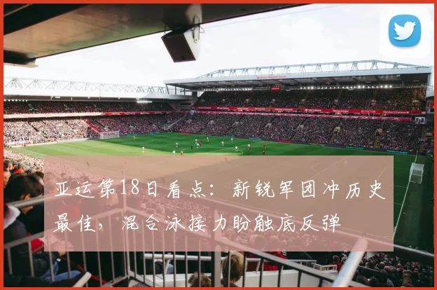 亚运第18日看点：新锐军团冲历史最佳，混合泳接力盼触底反弹