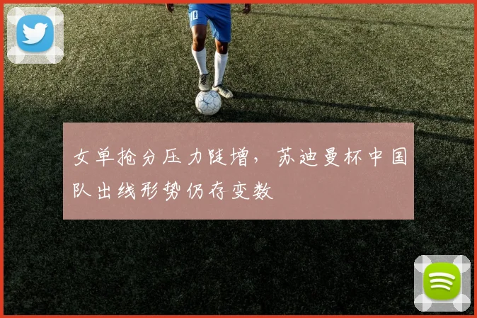 女单抢分压力陡增，苏迪曼杯中国队出线形势仍存变数