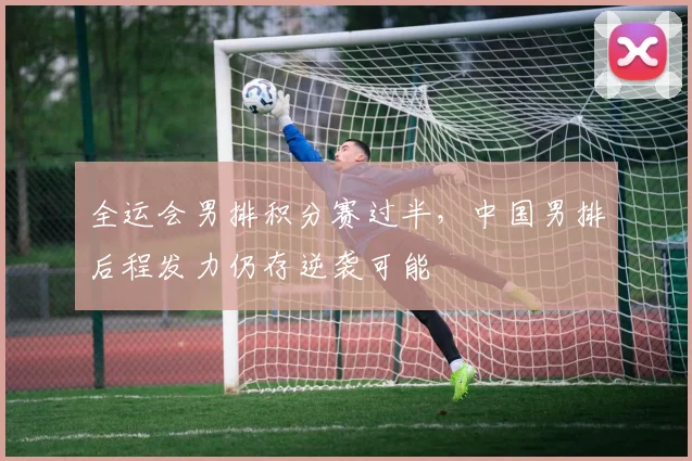 全运会男排积分赛过半，中国男排后程发力仍存逆袭可能