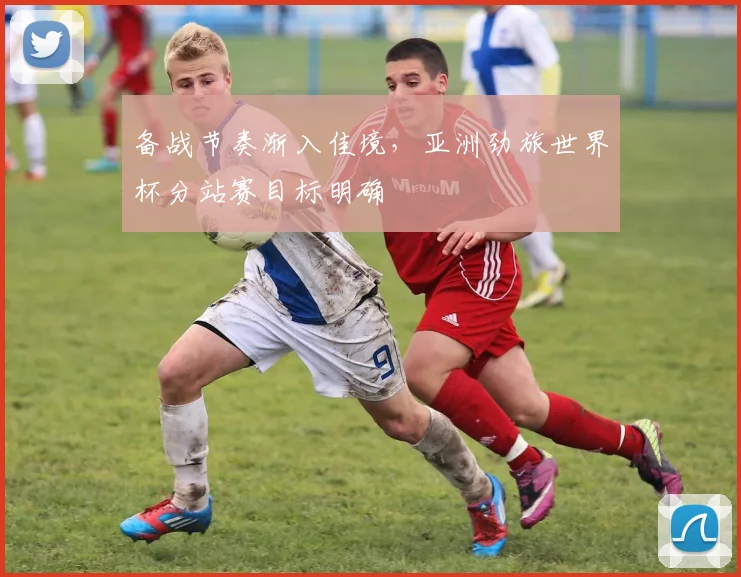 备战节奏渐入佳境，亚洲劲旅世界杯分站赛目标明确