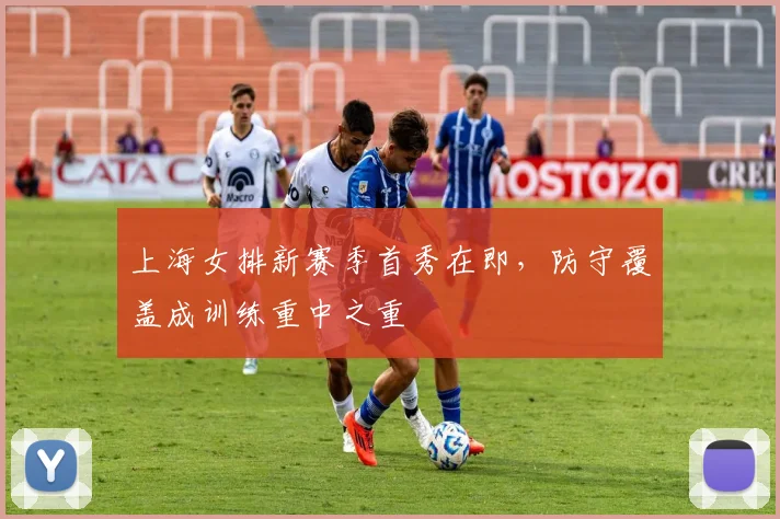 上海女排新赛季首秀在即，防守覆盖成训练重中之重