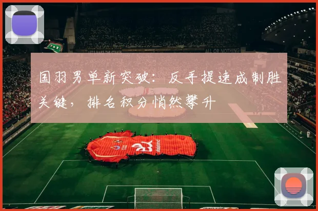国羽男单新突破：反手提速成制胜关键，排名积分悄然攀升