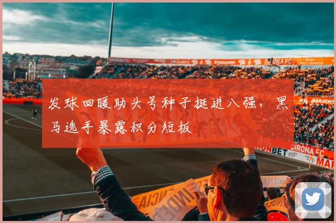 发球回暖助头号种子挺进八强，黑马选手暴露积分短板