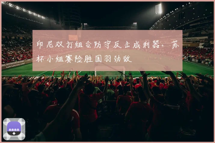 印尼双打组合防守反击成利器，苏杯小组赛险胜国羽劲敌