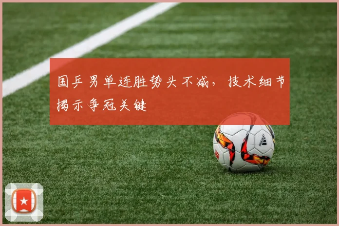 国乒男单连胜势头不减，技术细节揭示争冠关键