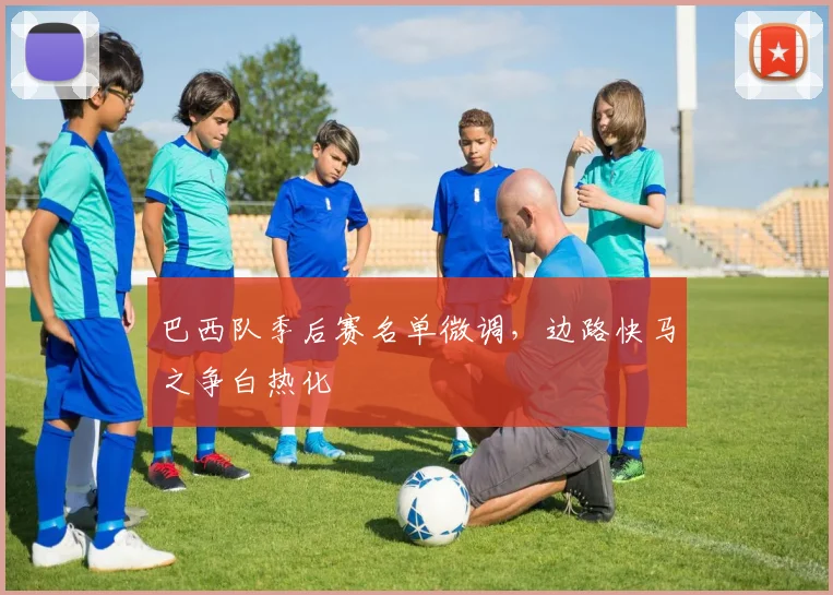巴西队季后赛名单微调，边路快马之争白热化