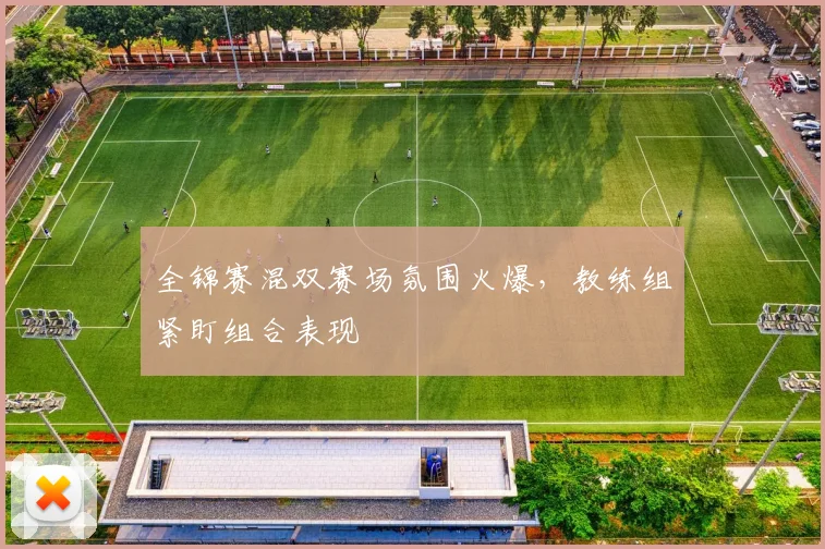 全锦赛混双赛场氛围火爆，教练组紧盯组合表现