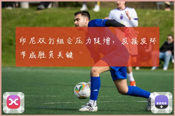 印尼双打组合压力陡增，发接发环节成胜负关键