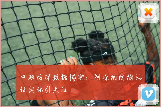 中超防守数据揭晓，阿森纳防线站位优化引关注