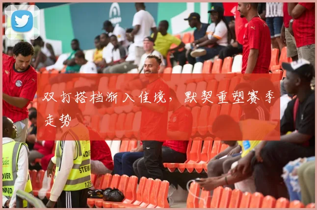 双打搭档渐入佳境，默契重塑赛季走势