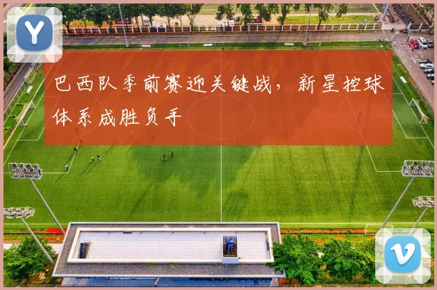 巴西队季前赛迎关键战，新星控球体系成胜负手
