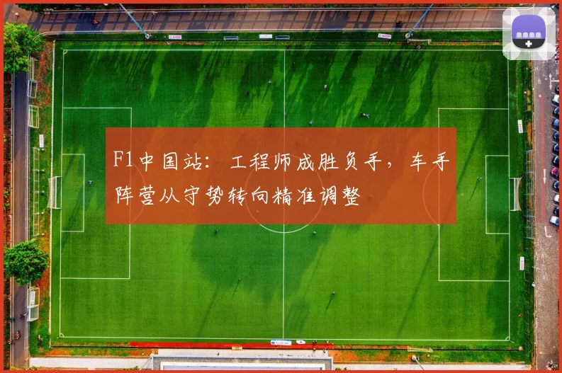 F1中国站：工程师成胜负手，车手阵营从守势转向精准调整