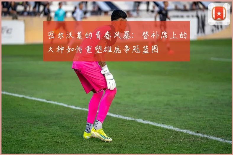 密尔沃基的青春风暴：替补席上的火种如何重塑雄鹿争冠蓝图
