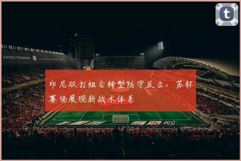 印尼双打组合转型防守反击，苏杯赛场展现新战术体系