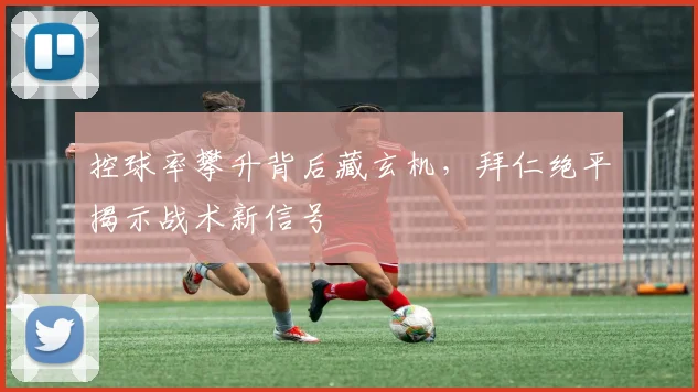 控球率攀升背后藏玄机，拜仁绝平揭示战术新信号