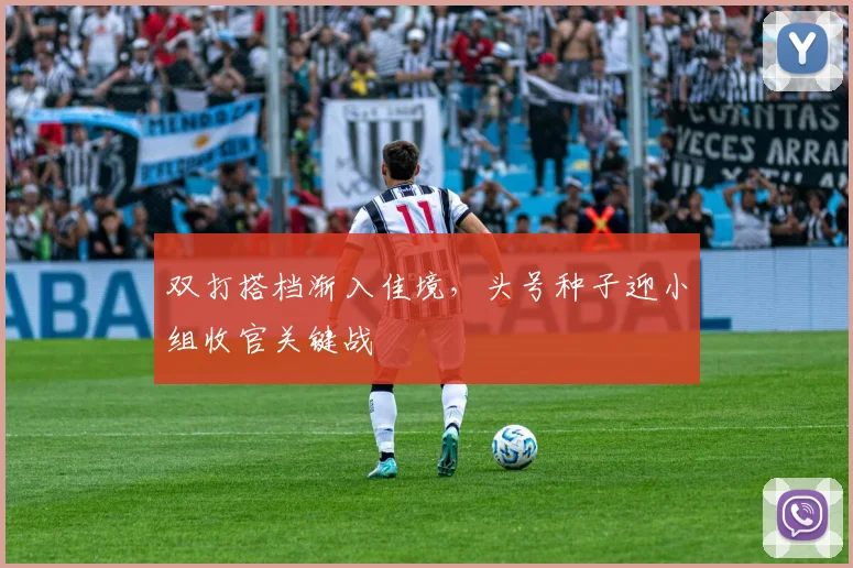 双打搭档渐入佳境，头号种子迎小组收官关键战