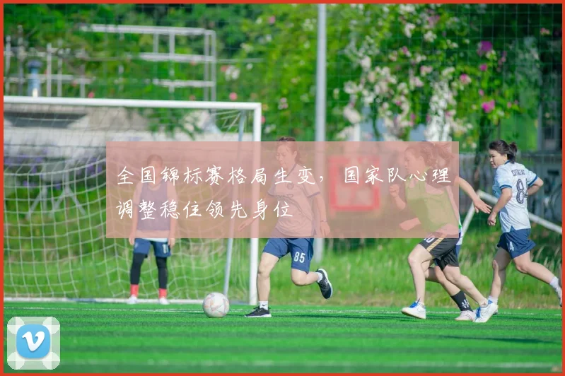 全国锦标赛格局生变，国家队心理调整稳住领先身位