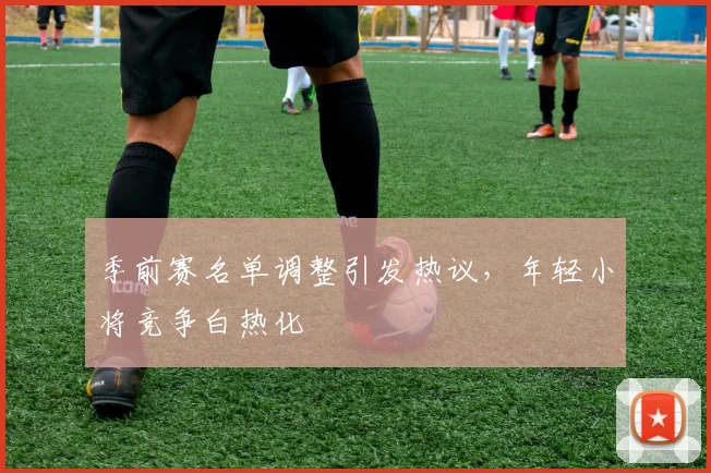 季前赛名单调整引发热议，年轻小将竞争白热化