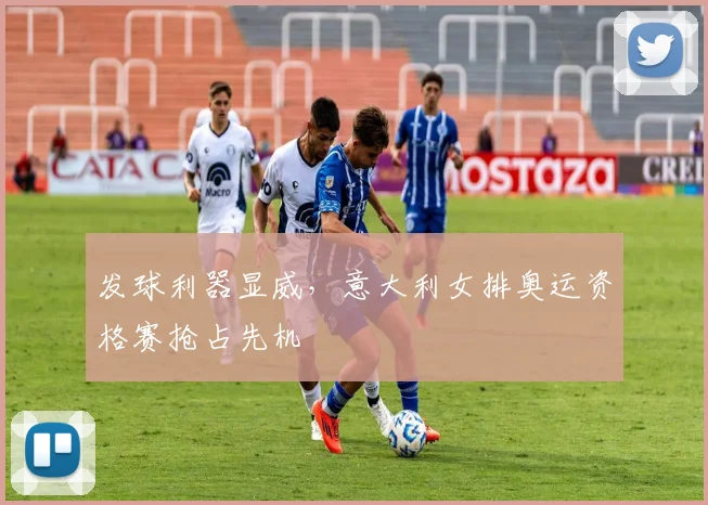 发球利器显威，意大利女排奥运资格赛抢占先机