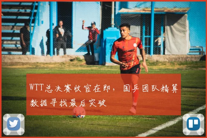 WTT总决赛收官在即，国乒团队精算数据寻找最后突破