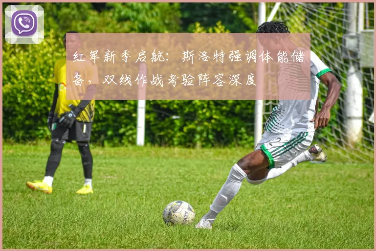 红军新季启航：斯洛特强调体能储备，双线作战考验阵容深度