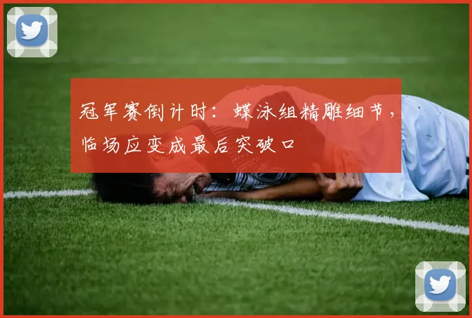 冠军赛倒计时：蝶泳组精雕细节，临场应变成最后突破口
