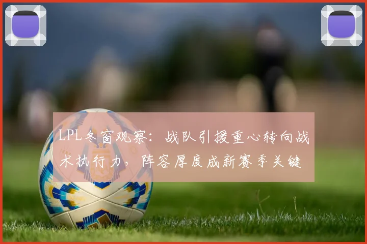 LPL冬窗观察：战队引援重心转向战术执行力，阵容厚度成新赛季关键变量