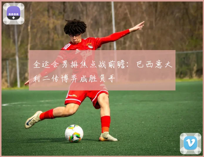 全运会男排焦点战前瞻：巴西意大利二传博弈成胜负手