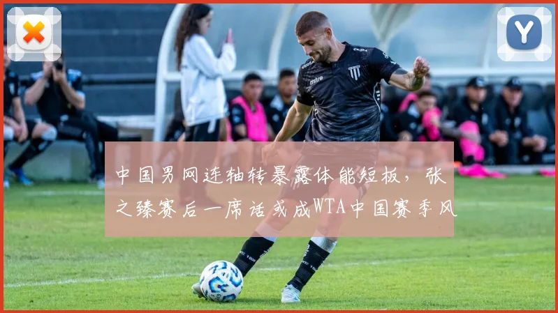 中国男网连轴转暴露体能短板，张之臻赛后一席话或成WTA中国赛季风向标