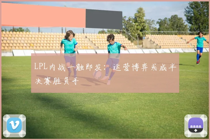 LPL内战一触即发：运营博弈或成半决赛胜负手