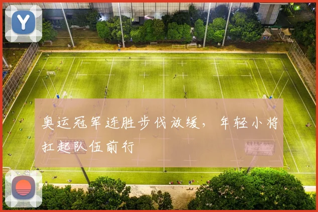 奥运冠军连胜步伐放缓，年轻小将扛起队伍前行