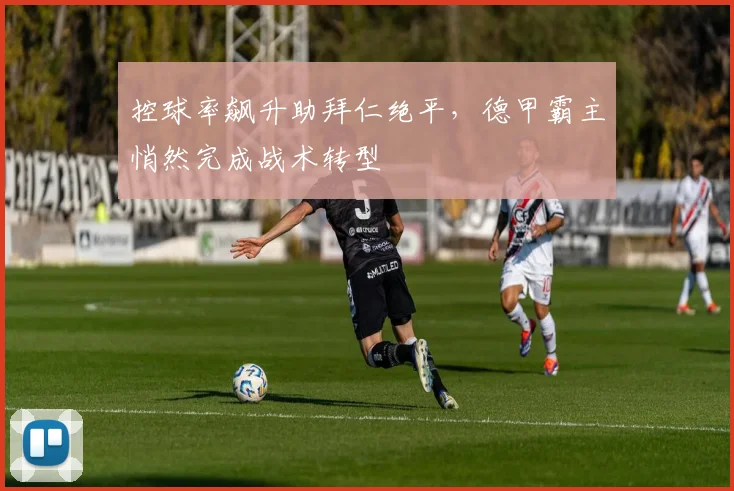 控球率飙升助拜仁绝平，德甲霸主悄然完成战术转型