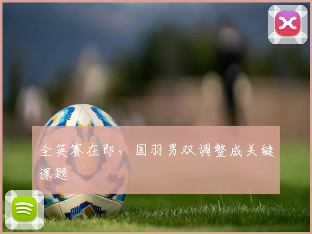 全英赛在即，国羽男双调整成关键课题