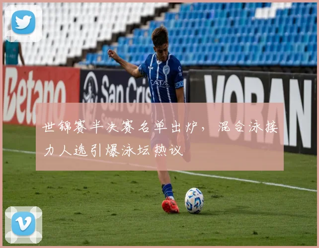 世锦赛半决赛名单出炉，混合泳接力人选引爆泳坛热议