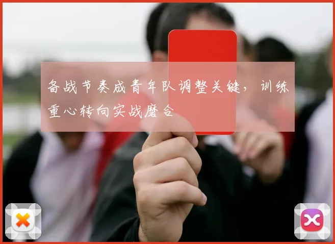 备战节奏成青年队调整关键，训练重心转向实战磨合