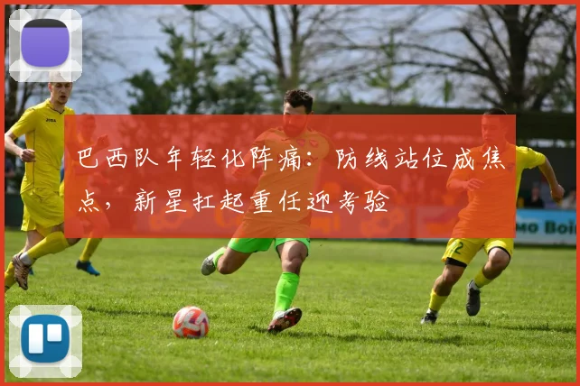 巴西队年轻化阵痛：防线站位成焦点，新星扛起重任迎考验