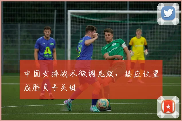中国女排战术微调见效，接应位置成胜负手关键