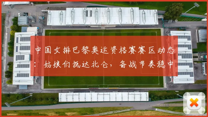 中国女排巴黎奥运资格赛赛区动态：姑娘们抵达北仑，备战节奏稳中有升