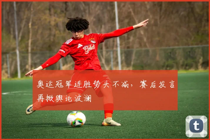 奥运冠军连胜势头不减，赛后发言再掀舆论波澜