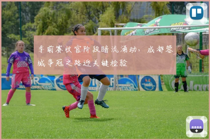 季前赛收官阶段暗流涌动，成都蓉城争冠之路迎关键检验