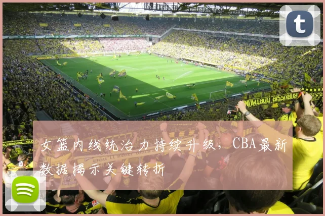 女篮内线统治力持续升级，CBA最新数据揭示关键转折