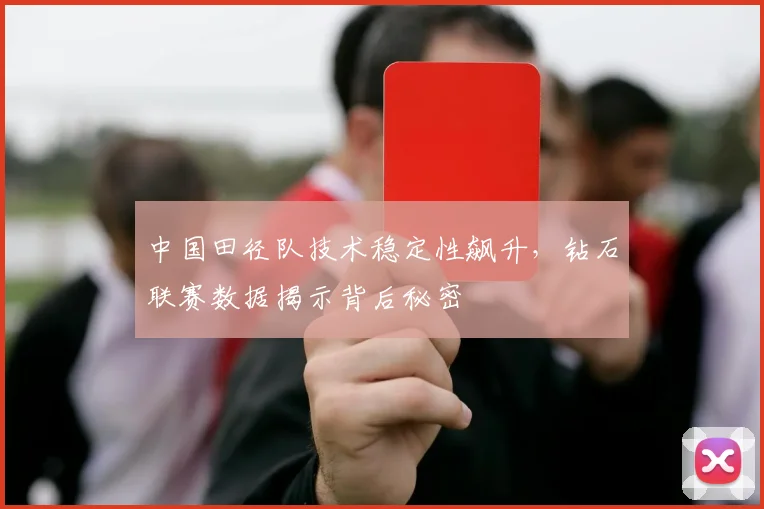 中国田径队技术稳定性飙升，钻石联赛数据揭示背后秘密