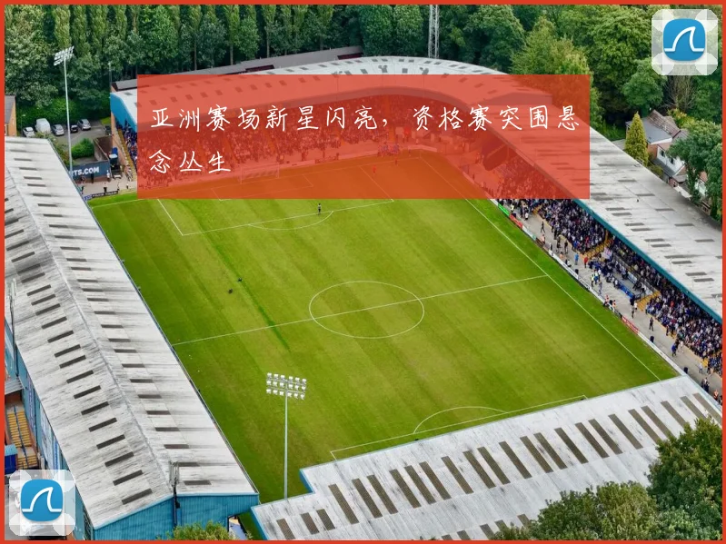 亚洲赛场新星闪亮，资格赛突围悬念丛生