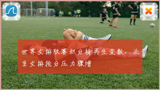 世界女排联赛积分榜再生变数，北京女排抢分压力骤增