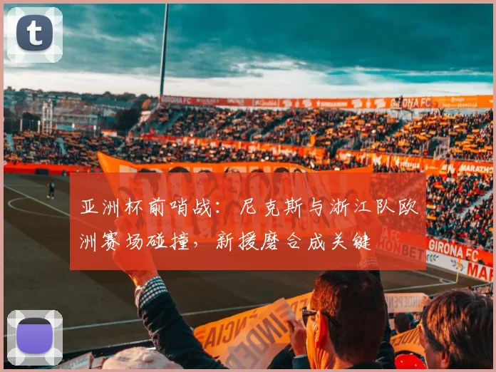 亚洲杯前哨战：尼克斯与浙江队欧洲赛场碰撞，新援磨合成关键