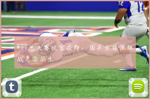 WTT总决赛收官在即，国乒女将保级战悬念丛生